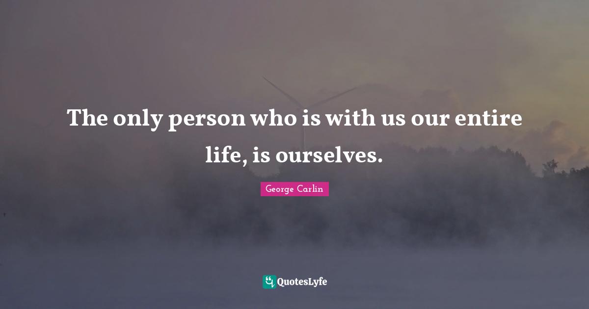 The only person who is with us our entire life, is ourselves.
