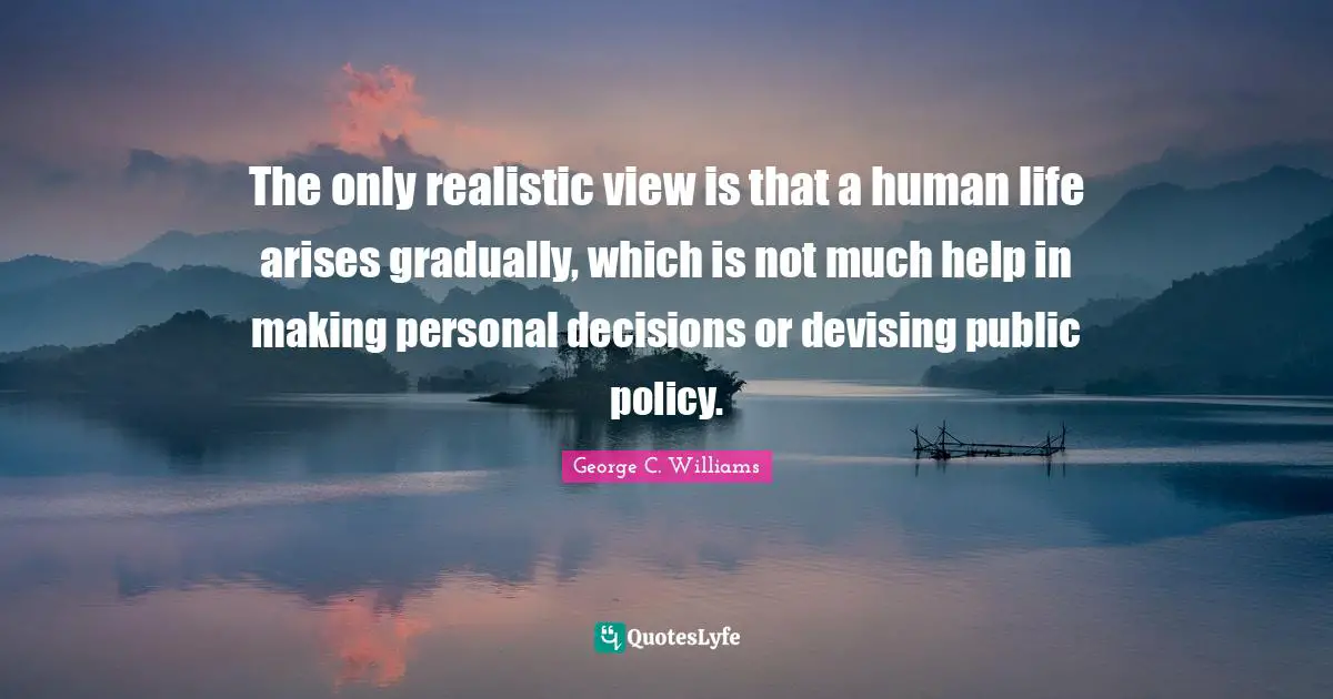 Public Policy Quotes: "The only realistic view is that a human life arises gradually, which is not much help in making personal decisions or devising public policy."