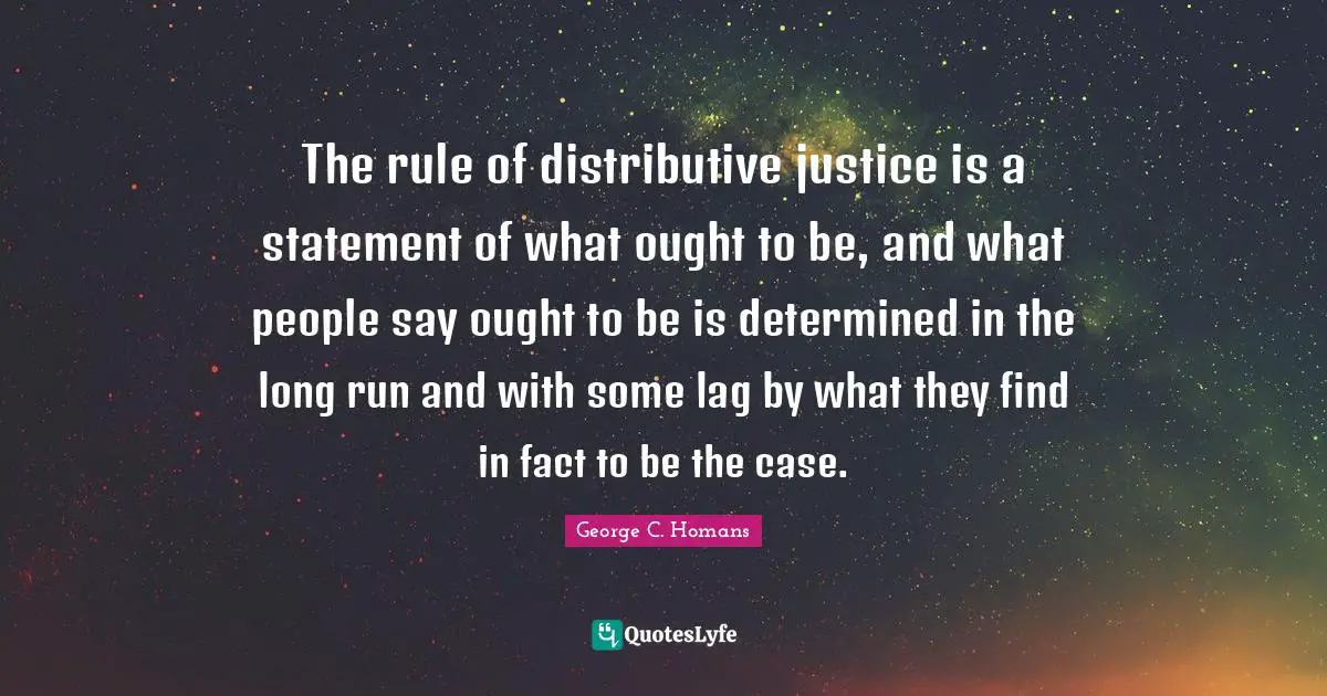 The rule of distributive justice is a statement of what ought to be, and what people say ought to be is determined in the long run and with some lag by what they find in fact to be the case.