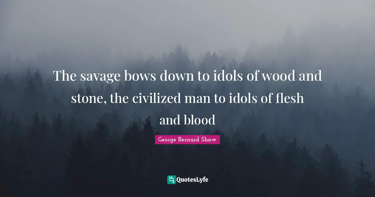 The savage bows down to idols of wood and stone, the civilized man to idols of flesh and blood