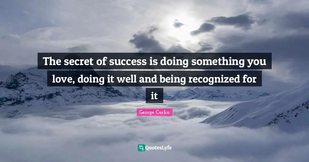 The secret of success is doing something you love, doing it well and being recognized for it