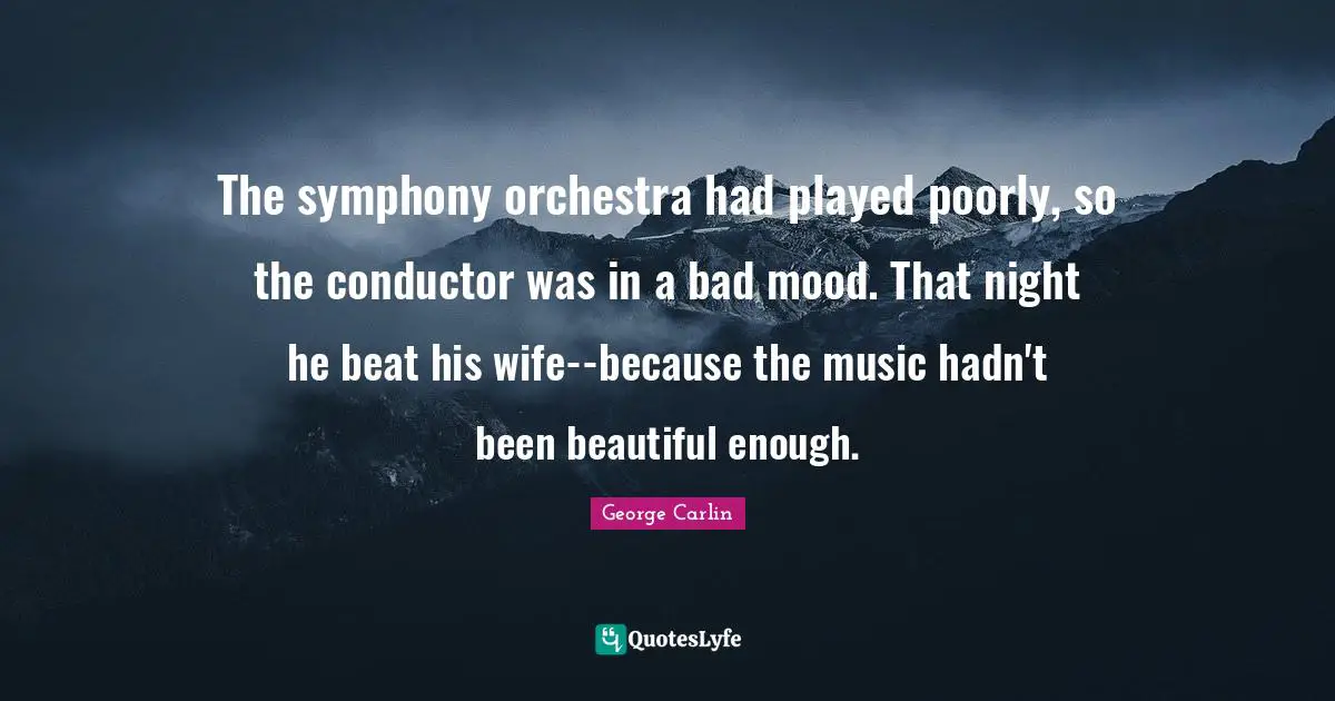 The symphony orchestra had played poorly, so the conductor was in a bad mood. That night he beat his wife--because the music hadn't been beautiful enough.