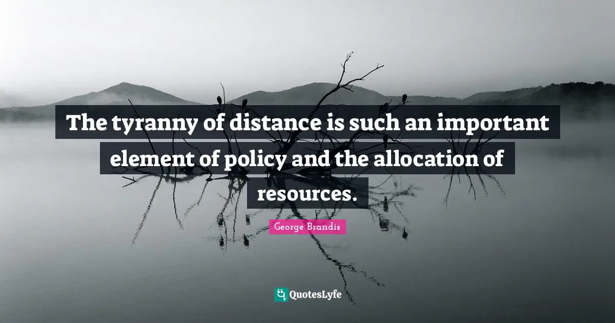 The tyranny of distance is such an important element of policy and the allocation of resources.