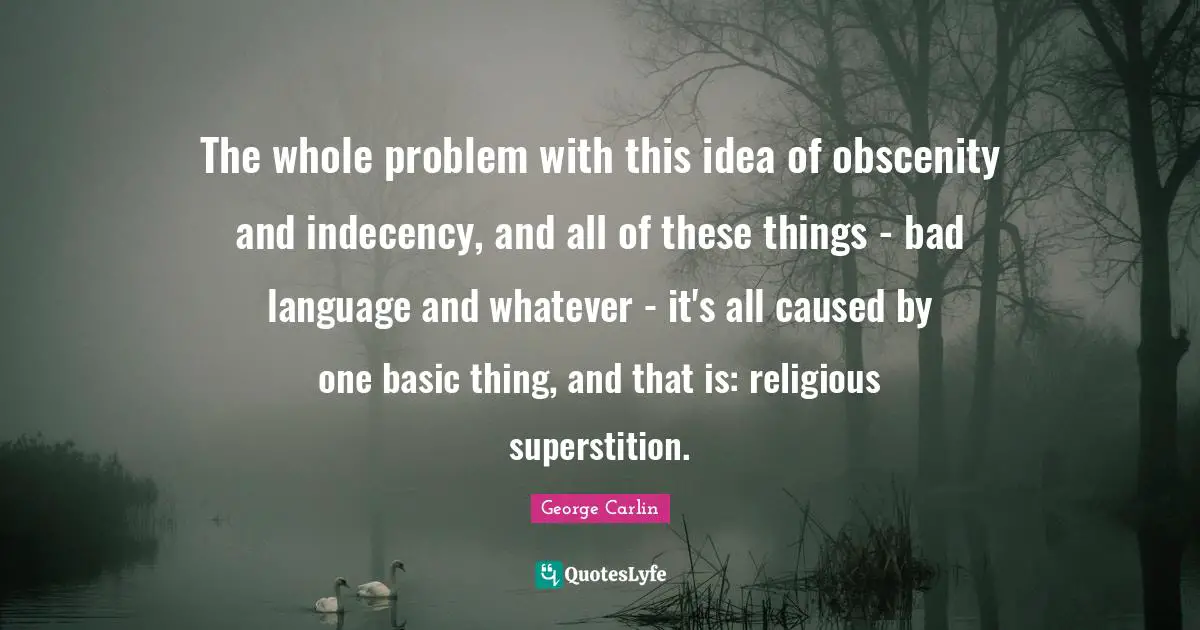 Obscenity Quotes: "The whole problem with this idea of obscenity and indecency, and all of these things - bad language and whatever - it's all caused by one basic thing, and that is: religious superstition."