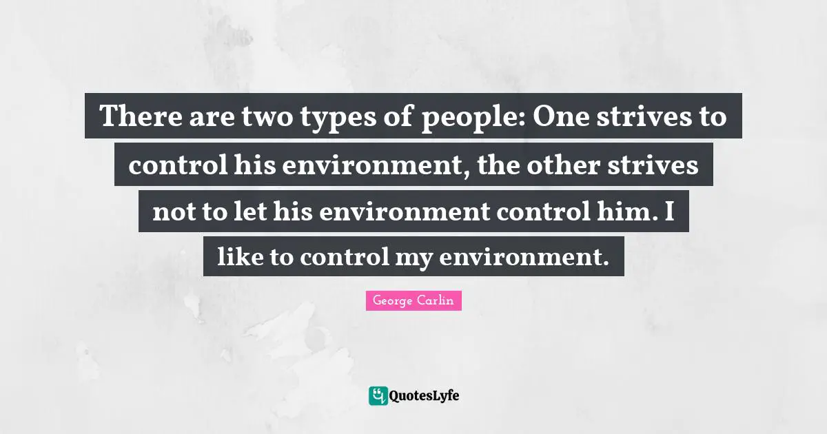 There are two types of people: One strives to control his environment, the other strives not to let his environment control him. I like to control my environment.
