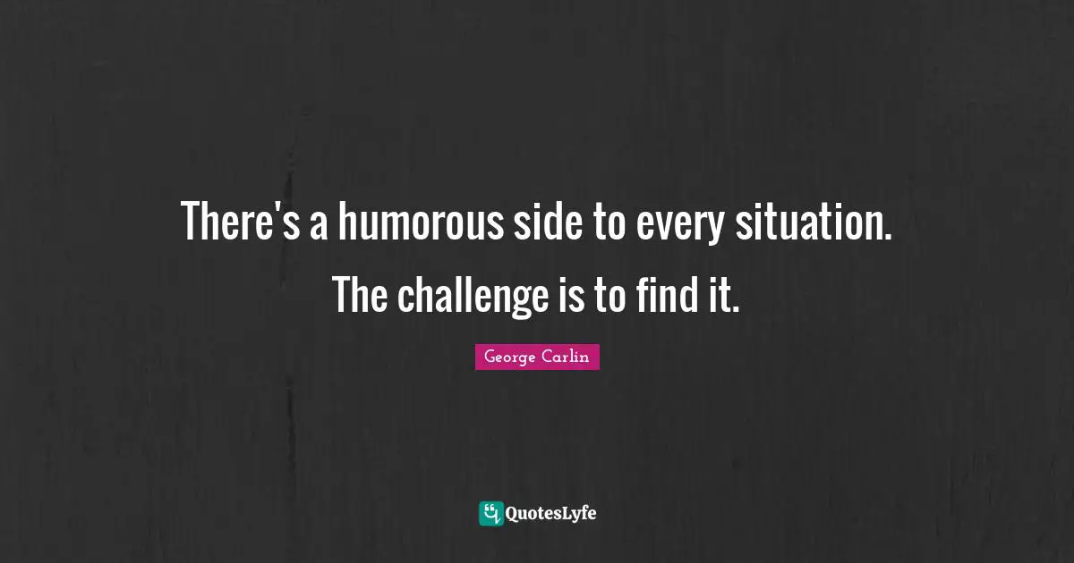There's a humorous side to every situation. The challenge is to find it.