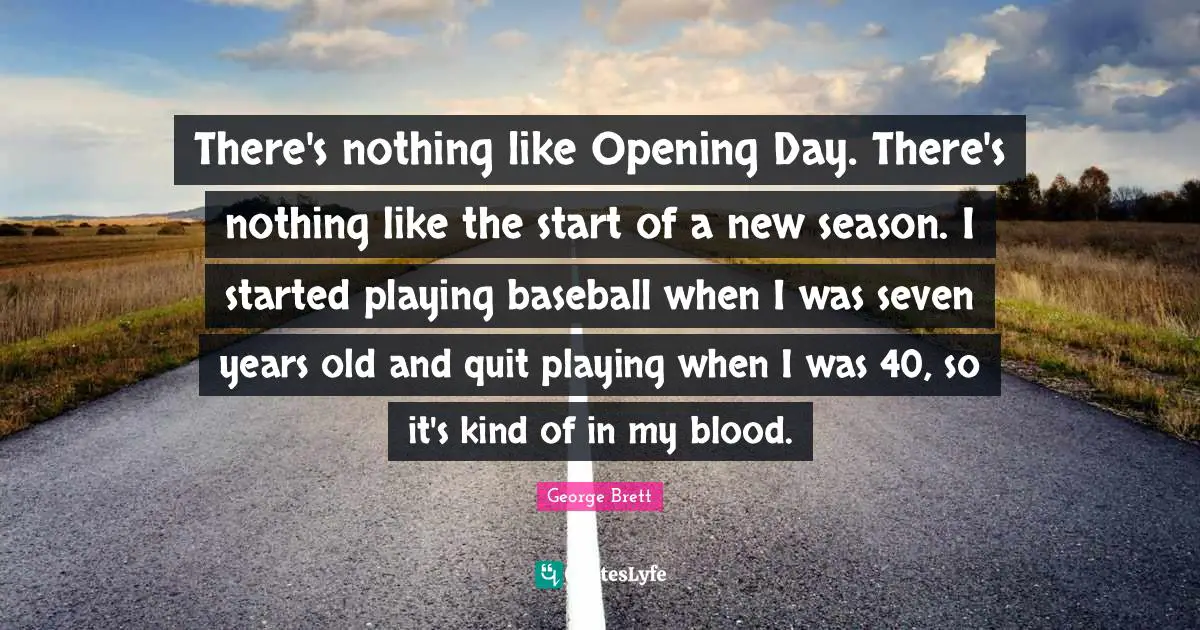 Opening Day Quotes: "There's nothing like Opening Day. There's nothing like the start of a new season. I started playing baseball when I was seven years old and quit playing when I was 40, so it's kind of in my blood."