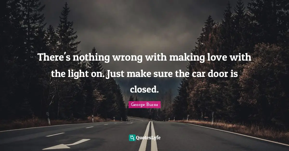 George Burns Quotes: "There's nothing wrong with making love with the light on. Just make sure the car door is closed."