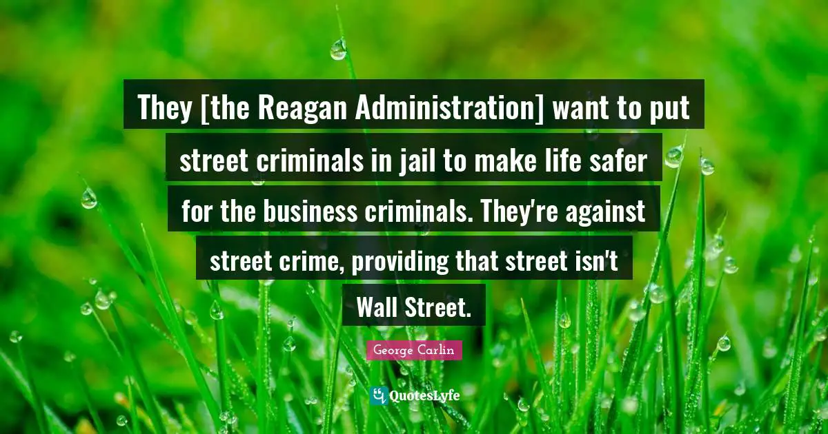 They [the Reagan Administration] want to put street criminals in jail to make life safer for the business criminals. They're against street crime, providing that street isn't Wall Street.