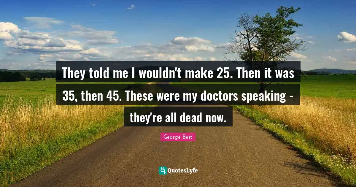 A. Best Quotes: "They told me I wouldn't make 25. Then it was 35, then 45. These were my doctors speaking - they're all dead now."