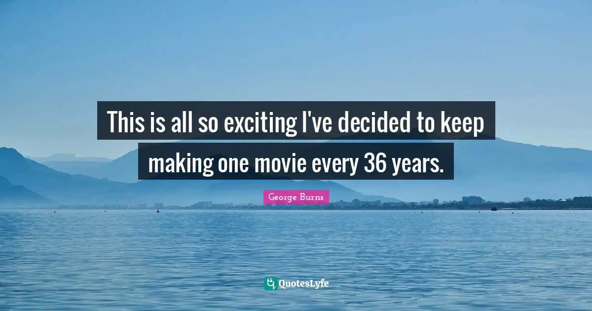 This is all so exciting I've decided to keep making one movie every 36 years.