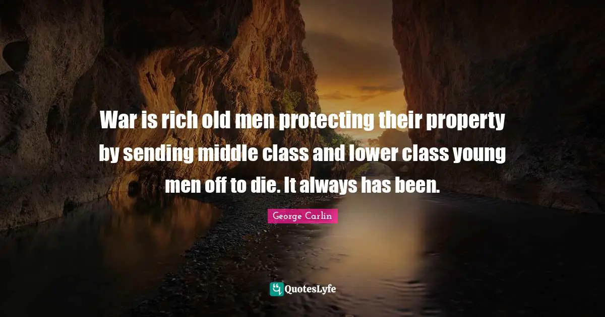War is rich old men protecting their property by sending middle class and lower class young men off to die. It always has been.