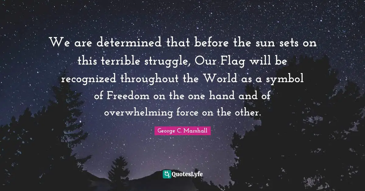 Overwhelming Quotes: "We are determined that before the sun sets on this terrible struggle, Our Flag will be recognized throughout the World as a symbol of Freedom on the one hand and of overwhelming force on the other."