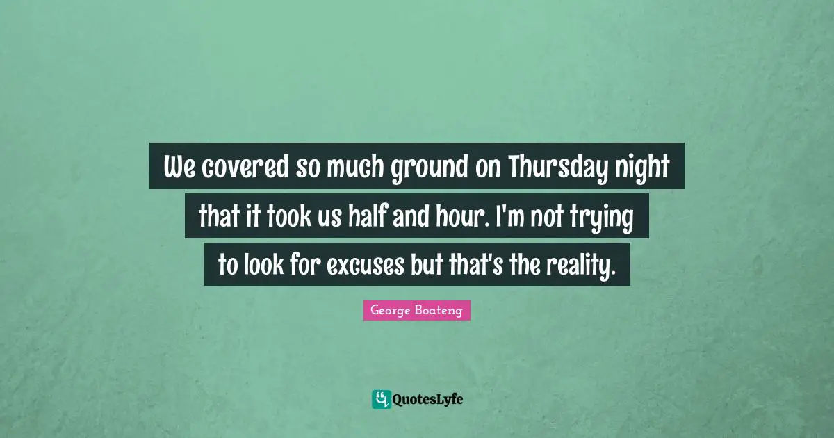 We covered so much ground on Thursday night that it took us half and hour. I'm not trying to look for excuses but that's the reality.