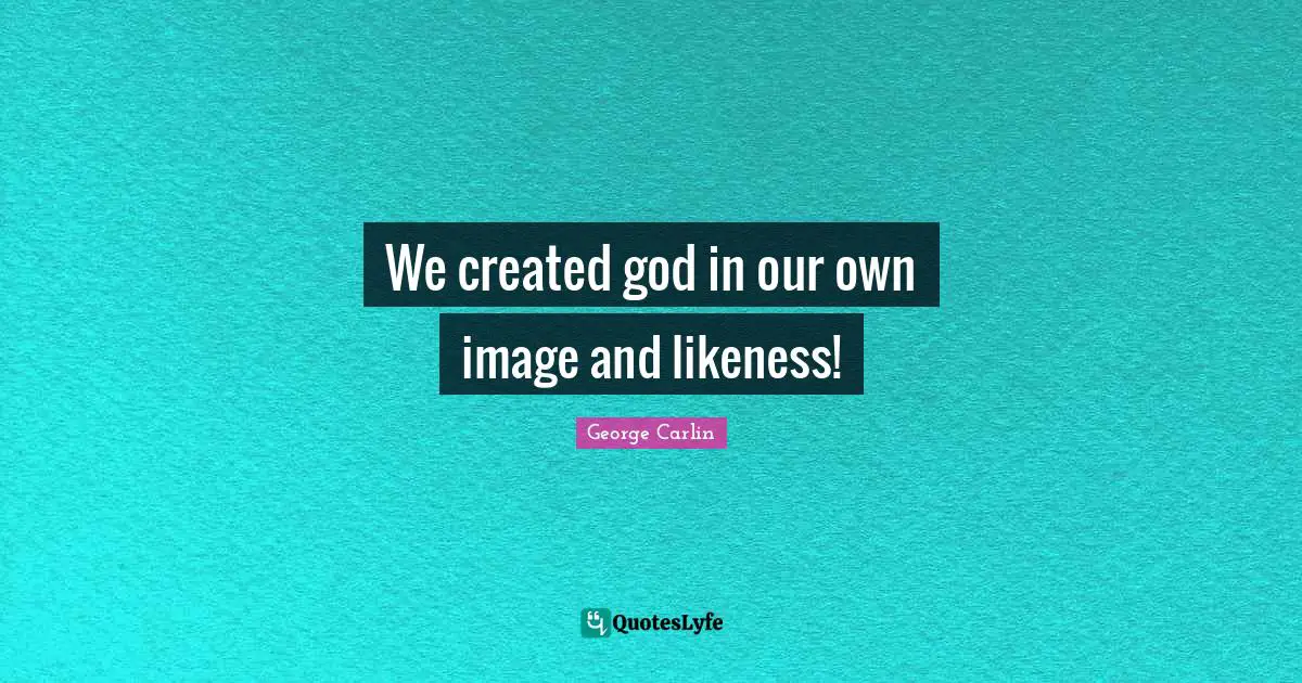 We created god in our own image and likeness!