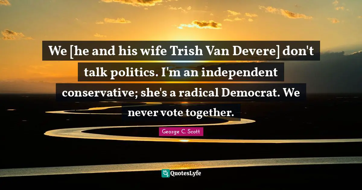 Democrat Quotes: "We [he and his wife Trish Van Devere] don't talk politics. I'm an independent conservative; she's a radical Democrat. We never vote together."