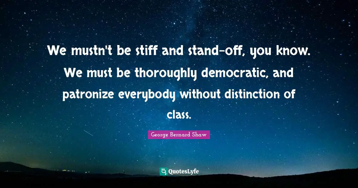We mustn't be stiff and stand-off, you know. We must be thoroughly democratic, and patronize everybody without distinction of class.