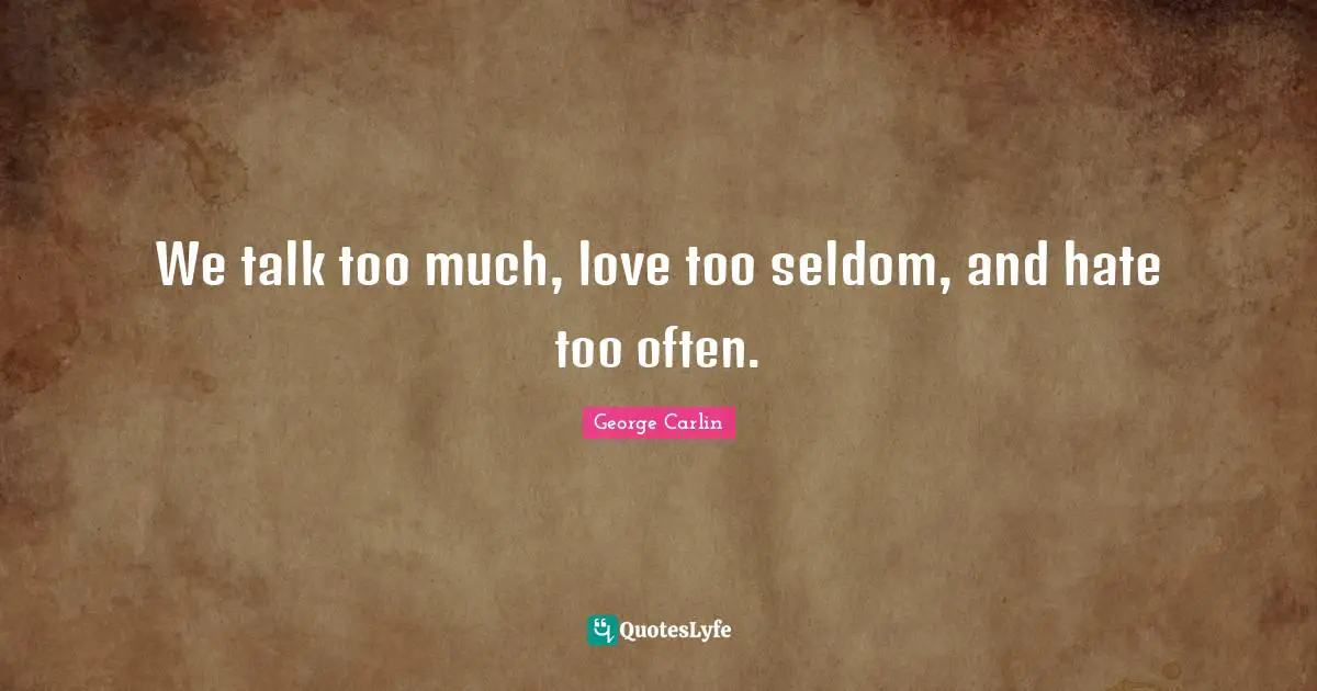 We talk too much, love too seldom, and hate too often.