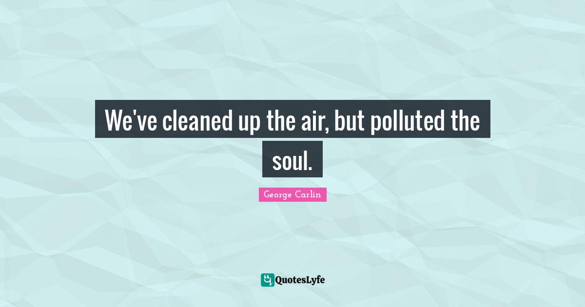 We've cleaned up the air, but polluted the soul.