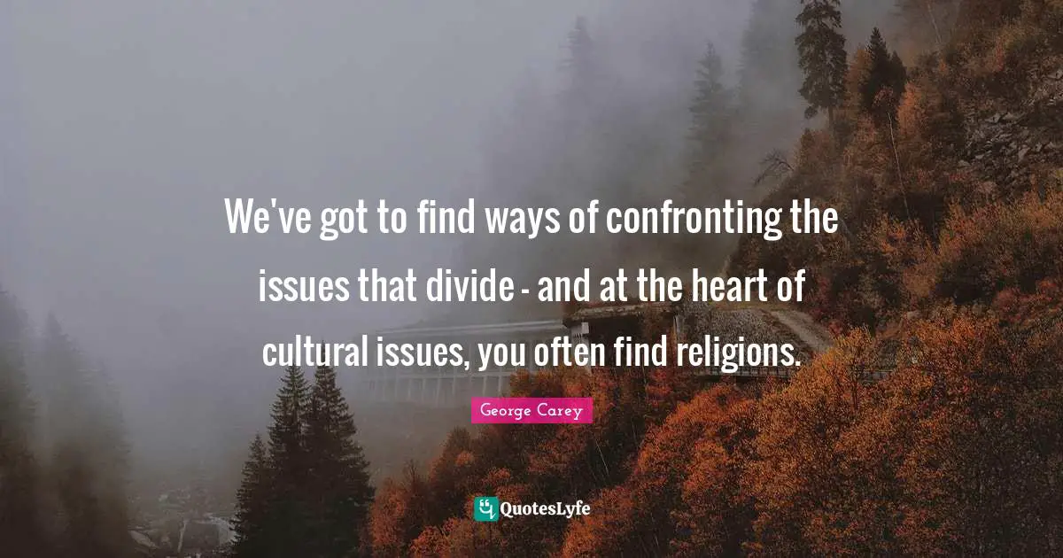 We've got to find ways of confronting the issues that divide - and at the heart of cultural issues, you often find religions.