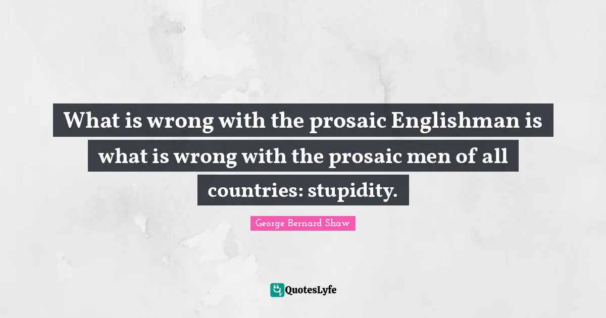 What is wrong with the prosaic Englishman is what is wrong with the prosaic men of all countries: stupidity.