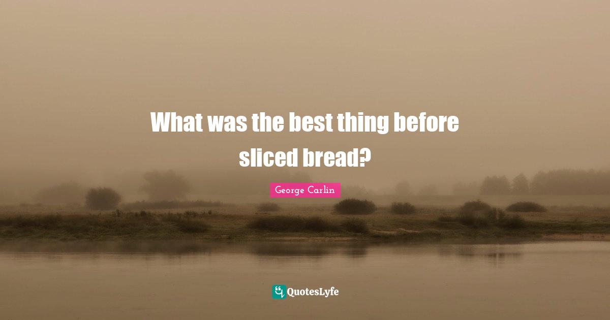 What was the best thing before sliced bread?... Quote by Carlin