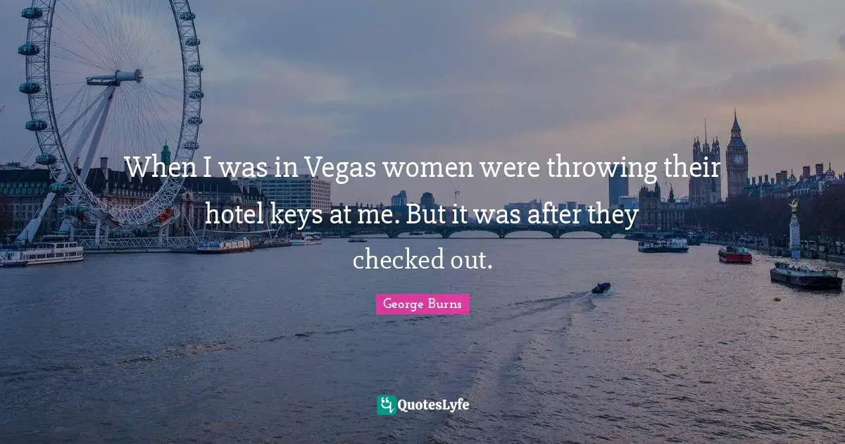 George Burns Quotes: "When I was in Vegas women were throwing their hotel keys at me. But it was after they checked out."