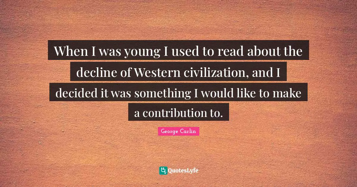When I was young I used to read about the decline of Western civilization, and I decided it was something I would like to make a contribution to.