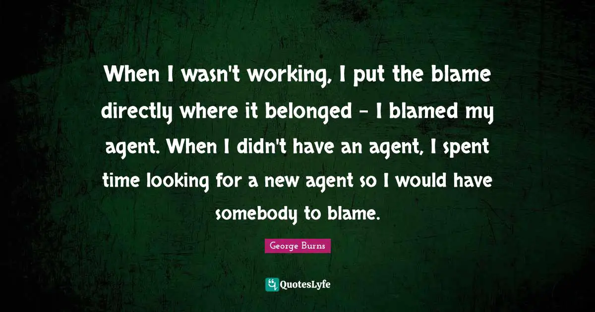 When I wasn't working, I put the blame directly where it belonged - I blamed my agent. When I didn't have an agent, I spent time looking for a new agent so I would have somebody to blame.
