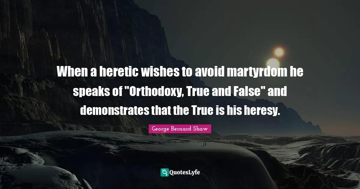 When a heretic wishes to avoid martyrdom he speaks of "Orthodoxy, True and False" and demonstrates that the True is his heresy.