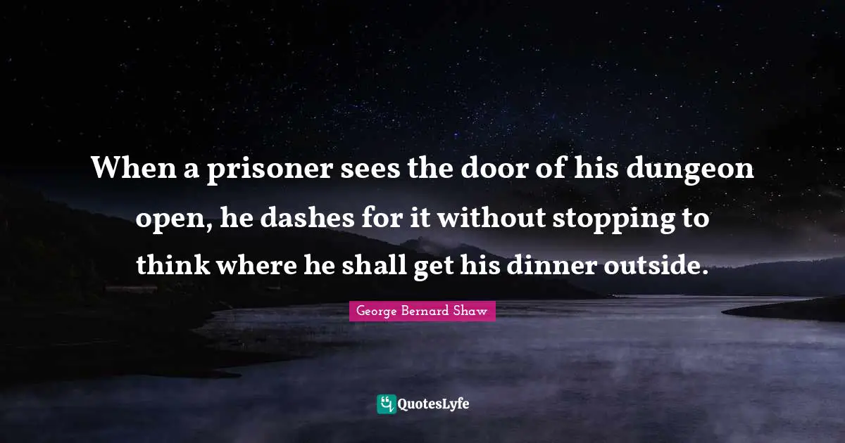 When a prisoner sees the door of his dungeon open, he dashes for it without stopping to think where he shall get his dinner outside.