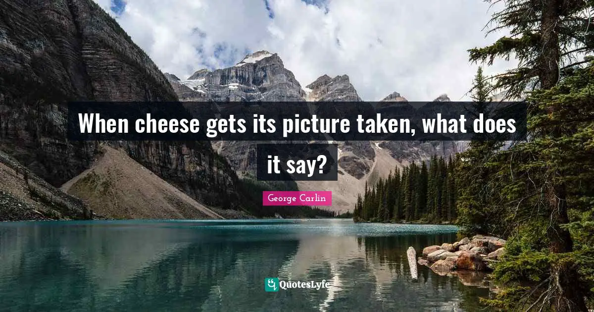 When cheese gets its picture taken, what does it say?