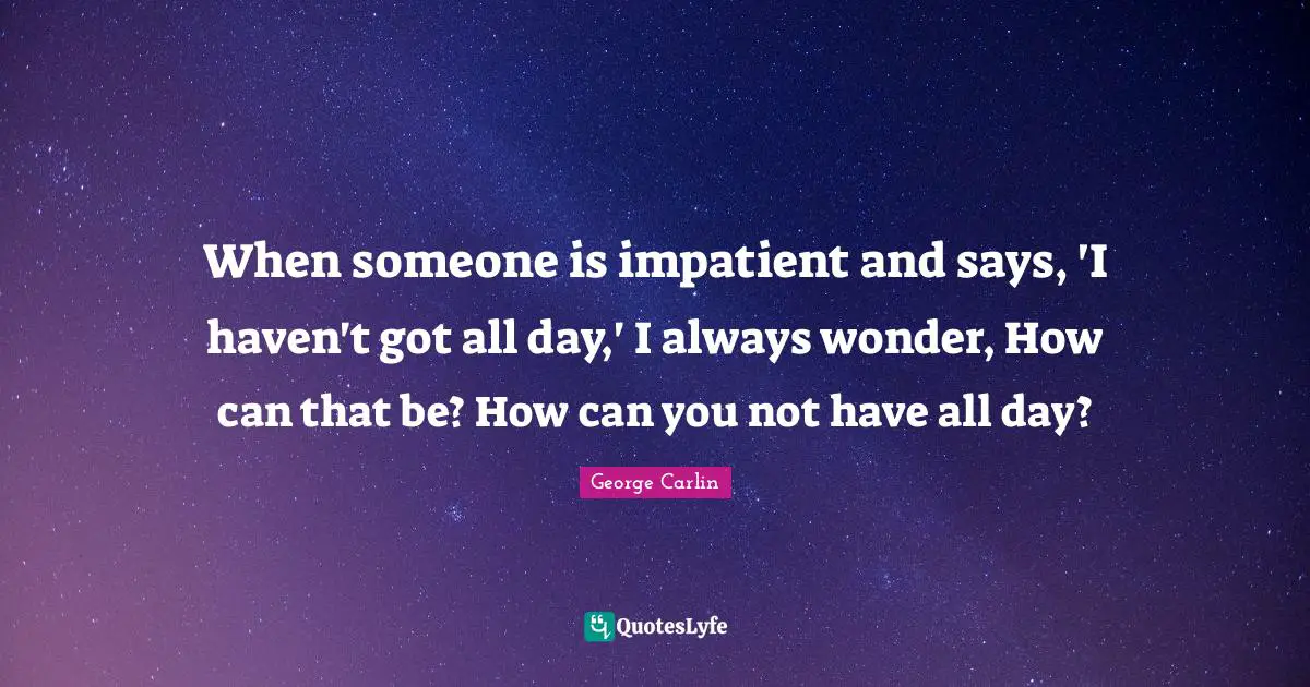 When someone is impatient and says, 'I haven't got all day,' I always wonder, How can that be? How can you not have all day?