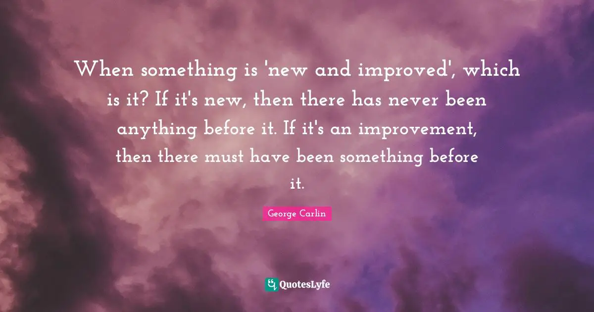 When something is 'new and improved', which is it? If it's new, then there has never been anything before it. If it's an improvement, then there must have been something before it.