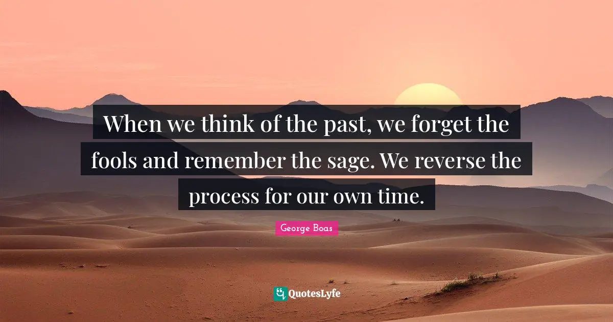 When we think of the past, we forget the fools and remember the sage. We reverse the process for our own time.