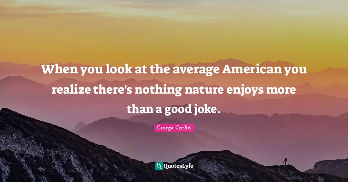 When you look at the average American you realize there's nothing nature enjoys more than a good joke.