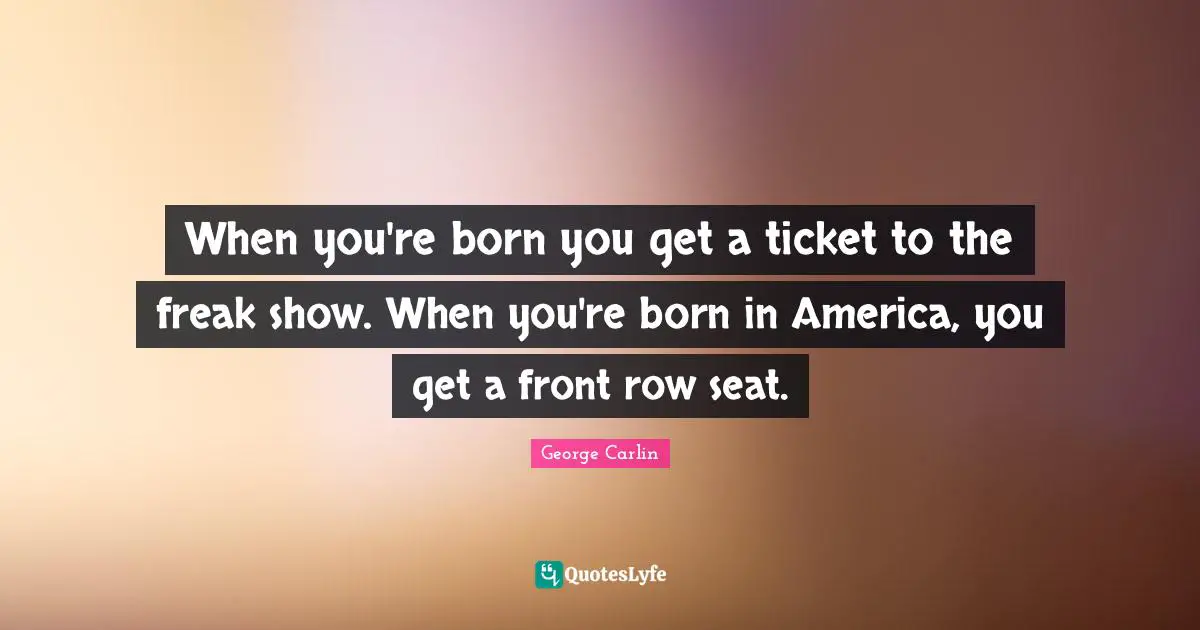 When you're born you get a ticket to the freak show. When you're born in America, you get a front row seat.
