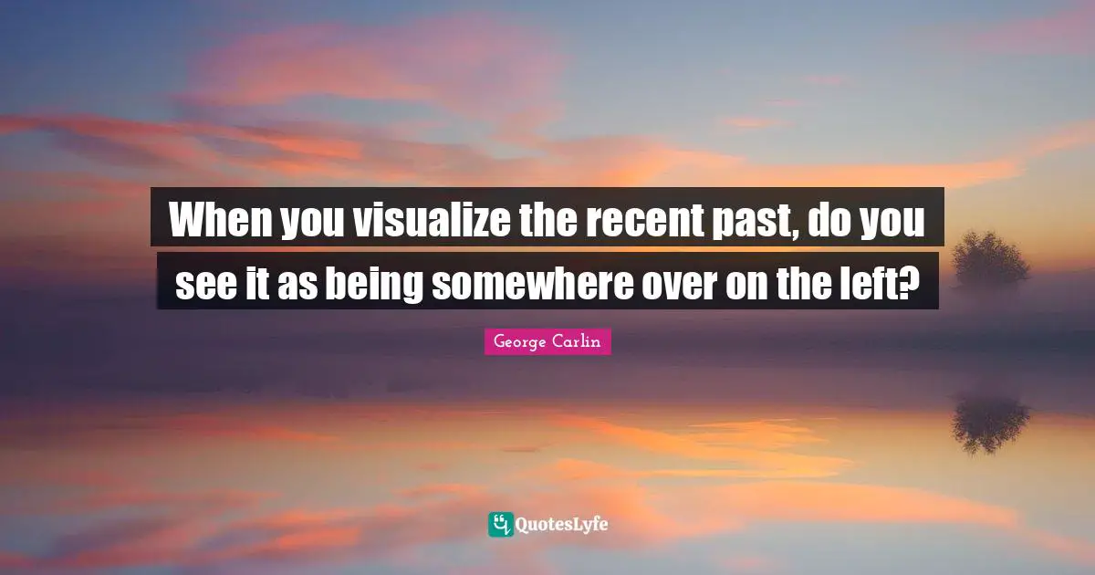 When you visualize the recent past, do you see it as being somewhere over on the left?