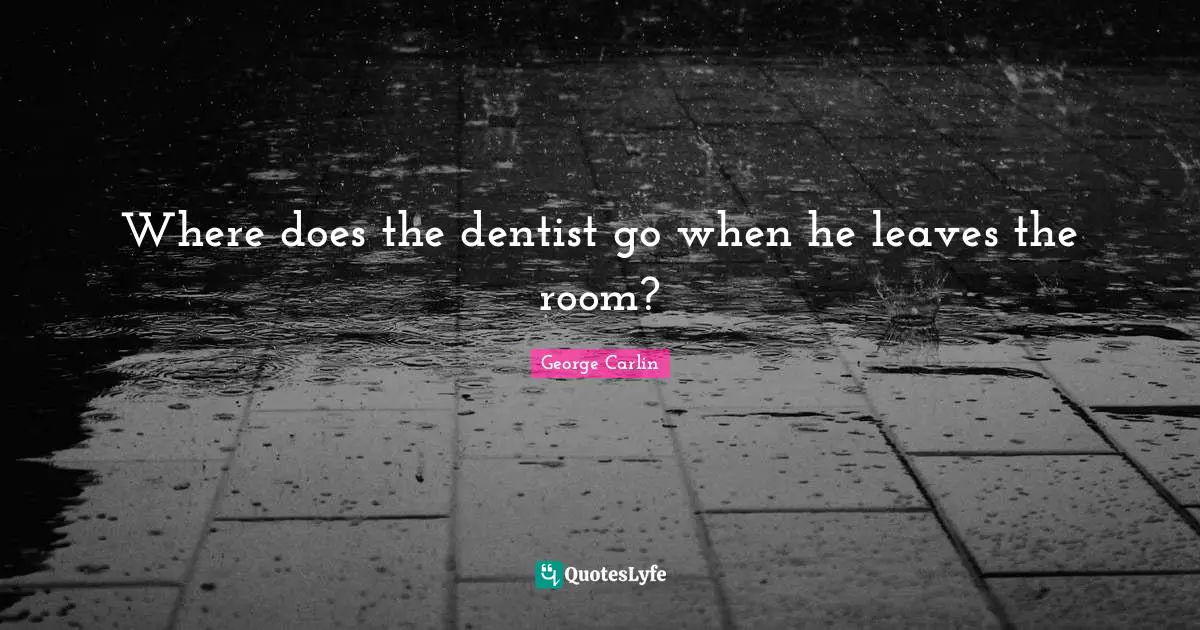 Where does the dentist go when he leaves the room?