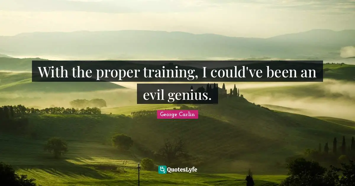 With the proper training, I could've been an evil genius.
