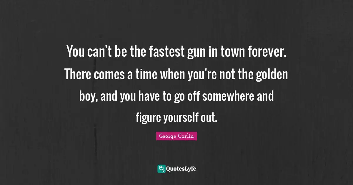 You can't be the fastest gun in town forever. There comes a time when you're not the golden boy, and you have to go off somewhere and figure yourself out.