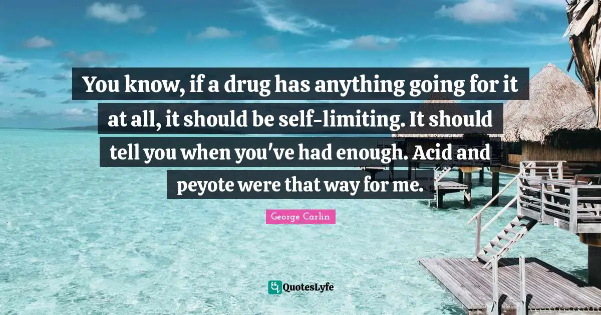 You know, if a drug has anything going for it at all, it should be self-limiting. It should tell you when you've had enough. Acid and peyote were that way for me.