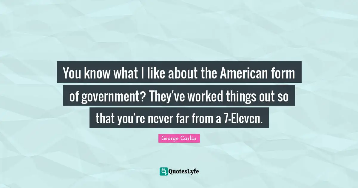 You know what I like about the American form of government? They've worked things out so that you're never far from a 7-Eleven.