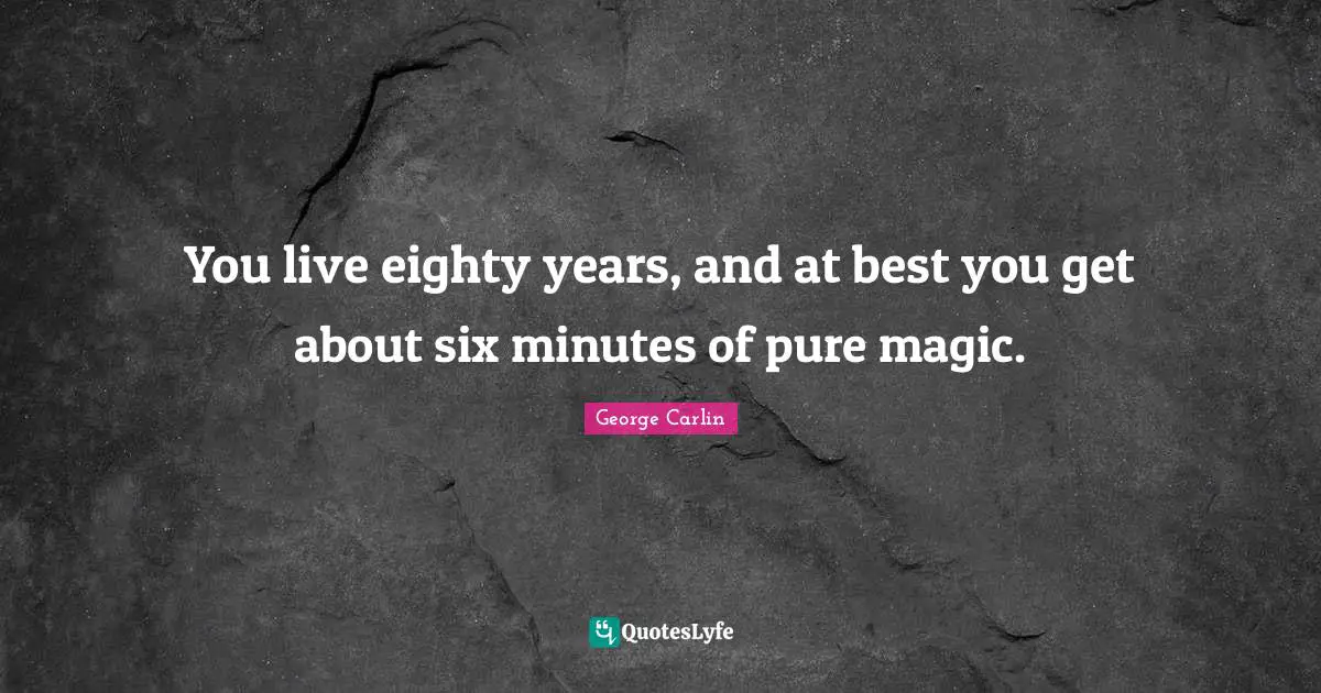 You live eighty years, and at best you get about six minutes of pure magic.