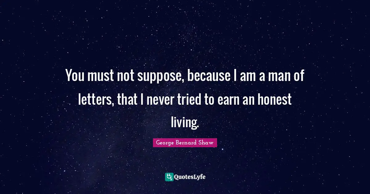 You must not suppose, because I am a man of letters, that I never tried to earn an honest living.
