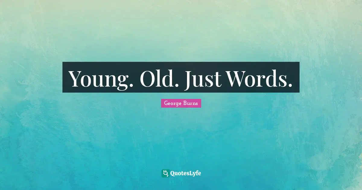 George Burns Quotes: "Young. Old. Just Words."