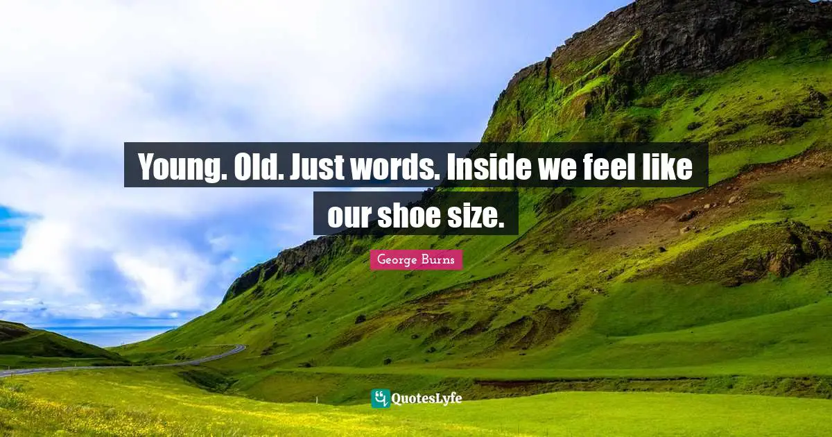 George Burns Quotes: "Young. Old. Just words. Inside we feel like our shoe size."
