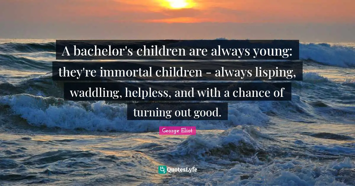A bachelor's children are always young: they're immortal children - always lisping, waddling, helpless, and with a chance of turning out good.