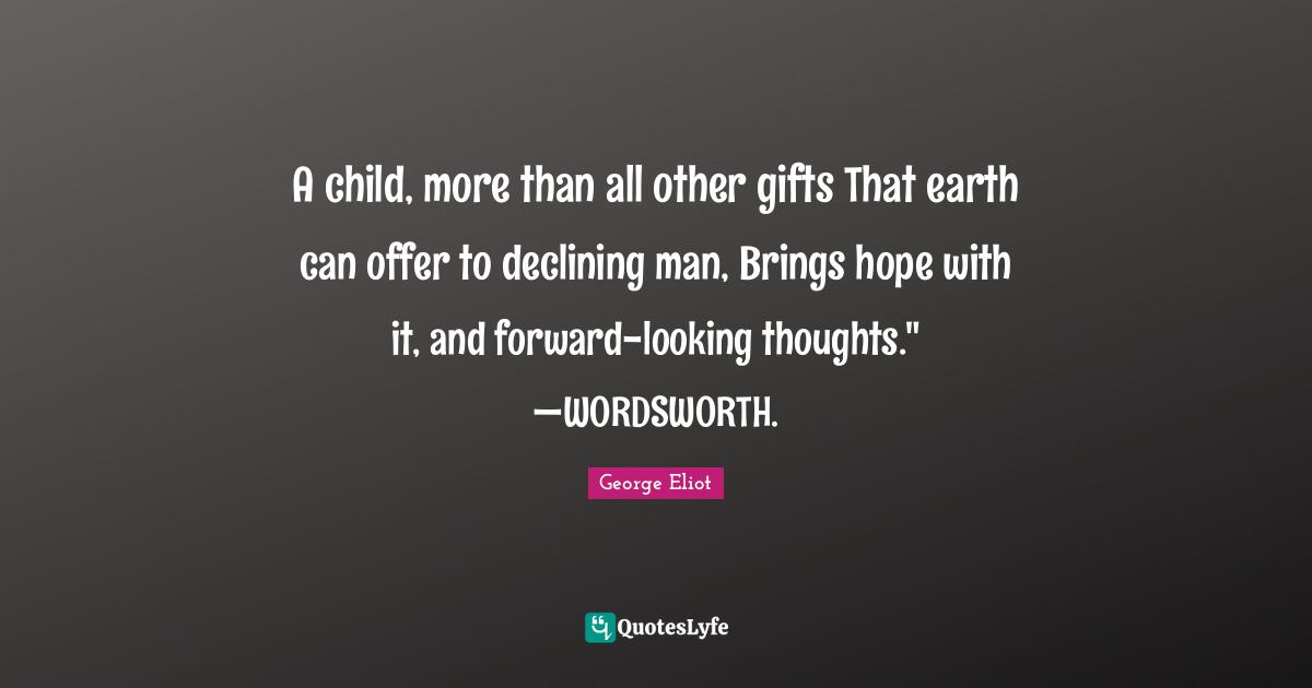 A child, more than all other gifts That earth can offer to declining man, Brings hope with it, and forward-looking thoughts." —WORDSWORTH.