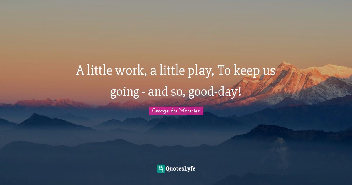A little work, a little play, To keep us going - and so, good-day!